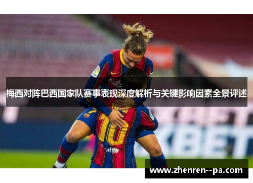 梅西对阵巴西国家队赛事表现深度解析与关键影响因素全景评述