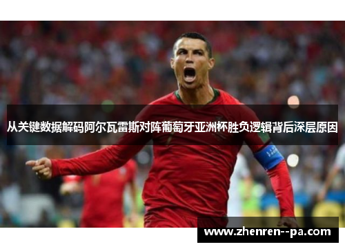 从关键数据解码阿尔瓦雷斯对阵葡萄牙亚洲杯胜负逻辑背后深层原因