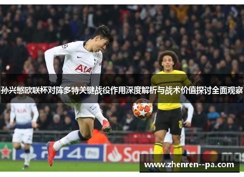 孙兴慜欧联杯对阵多特关键战役作用深度解析与战术价值探讨全面观察