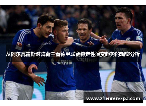 从阿尔瓦雷斯对阵荷兰看德甲联赛稳定性演变趋势的观察分析