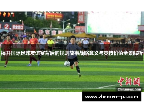 揭开国际足球友谊赛背后的规则故事战略意义与竞技价值全景解析 揭开国际足球友谊赛背后的规则故事战略意义与竞技价值全景解析
