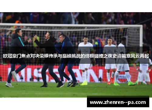 欧冠豪门焦点对决荣耀传承与巅峰挑战的终极碰撞之夜史诗篇章风云再起