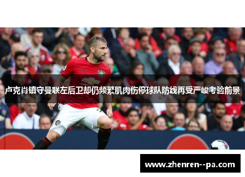 卢克肖镇守曼联左后卫却仍频繁肌肉伤停球队防线再受严峻考验前景