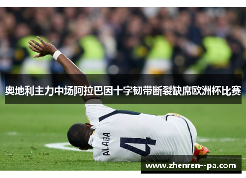 奥地利主力中场阿拉巴因十字韧带断裂缺席欧洲杯比赛
