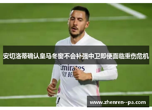 安切洛蒂确认皇马冬窗不会补强中卫即便面临重伤危机 安切洛蒂确认皇马冬窗不会补强中卫即便面临重伤危机