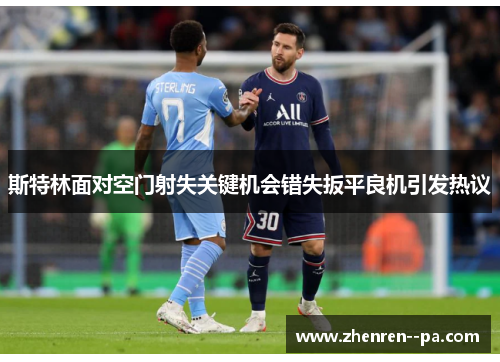 斯特林面对空门射失关键机会错失扳平良机引发热议