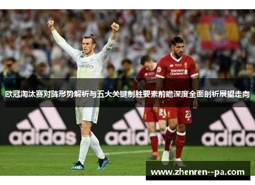 欧冠淘汰赛对阵形势解析与五大关键制胜要素前瞻深度全面剖析展望走向