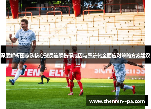 深度解析国家队核心球员连续伤停成因与系统化全面应对策略方案建议