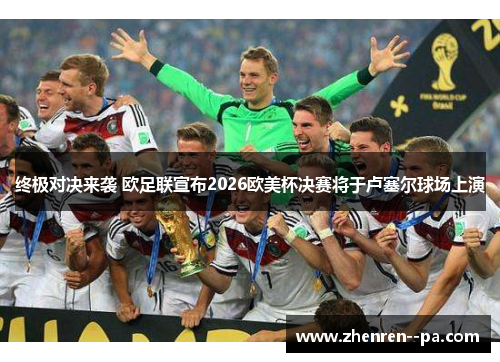 终极对决来袭 欧足联宣布2026欧美杯决赛将于卢塞尔球场上演