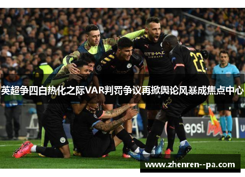 英超争四白热化之际VAR判罚争议再掀舆论风暴成焦点中心