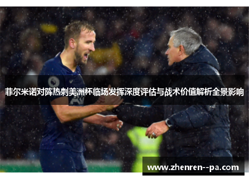 菲尔米诺对阵热刺美洲杯临场发挥深度评估与战术价值解析全景影响 菲尔米诺对阵热刺美洲杯临场发挥深度评估与战术价值解析全景影响