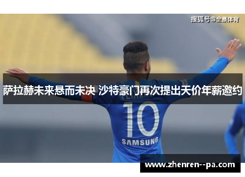 萨拉赫未来悬而未决 沙特豪门再次提出天价年薪邀约