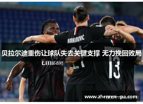 贝拉尔迪重伤让球队失去关键支撑 无力挽回败局