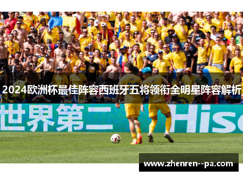 2024欧洲杯最佳阵容西班牙五将领衔全明星阵容解析