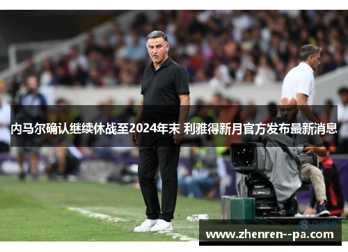 内马尔确认继续休战至2024年末 利雅得新月官方发布最新消息 内马尔确认继续休战至2024年末 利雅得新月官方发布最新消息