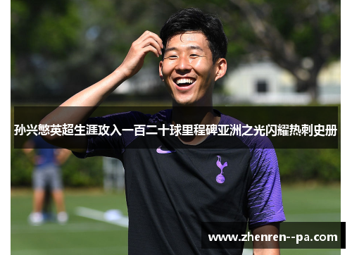 孙兴慜英超生涯攻入一百二十球里程碑亚洲之光闪耀热刺史册 孙兴慜英超生涯攻入一百二十球里程碑亚洲之光闪耀热刺史册